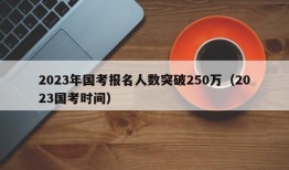 2023年国考报名人数突破250万（2023国考时间）