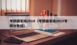 考研国家线2014（考研国家线2015考研分数线）