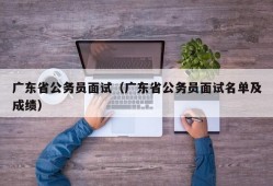 广东省公务员面试（广东省公务员面试名单及成绩）