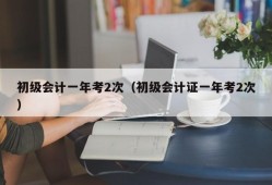 初级会计一年考2次（初级会计证一年考2次）