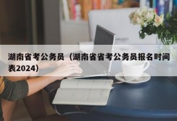 湖南省考公务员（湖南省省考公务员报名时间表2024）