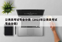 公务员考试专业分类（2023年公务员考试专业分类）