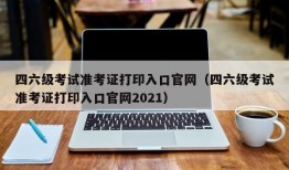 四六级考试准考证打印入口官网（四六级考试准考证打印入口官网2021）