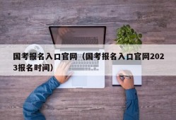 国考报名入口官网（国考报名入口官网2023报名时间）