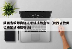 陕西省教师资格证考试成绩查询（陕西省教师资格笔试成绩查询）