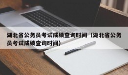 湖北省公务员考试成绩查询时间（湖北省公务员考试成绩查询时间）