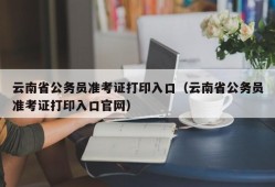 云南省公务员准考证打印入口（云南省公务员准考证打印入口官网）