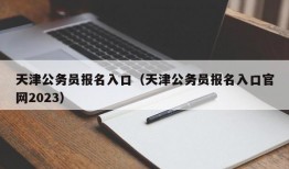 天津公务员报名入口（天津公务员报名入口官网2023）