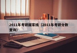 2011年考研国家线（2011年考研分数查询）