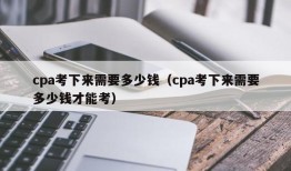 cpa考下来需要多少钱（cpa考下来需要多少钱才能考）