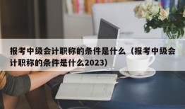 报考中级会计职称的条件是什么（报考中级会计职称的条件是什么2023）