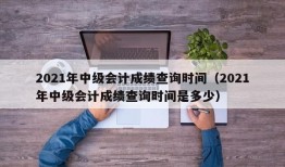 2021年中级会计成绩查询时间（2021年中级会计成绩查询时间是多少）