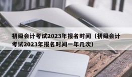 初级会计考试2023年报名时间（初级会计考试2023年报名时间一年几次）