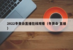 2022冬奥会直播在线观看（冬奥会 直播）