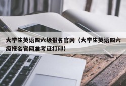 大学生英语四六级报名官网（大学生英语四六级报名官网准考证打印）