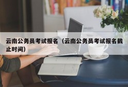 云南公务员考试报名（云南公务员考试报名截止时间）