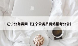 辽宁公务员网（辽宁公务员网站招考公告）