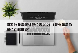 国家公务员考试职位表2021（考公务员的岗位在哪里查）