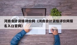 河南会计资格评价网（河南会计资格评价网报名入口官网）