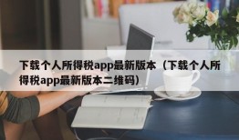 下载个人所得税app最新版本（下载个人所得税app最新版本二维码）