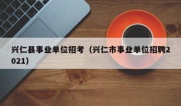 兴仁县事业单位招考（兴仁市事业单位招聘2021）