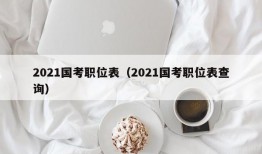 2021国考职位表（2021国考职位表查询）