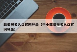 教资报名入口官网登录（中小教资报名入口官网登录）