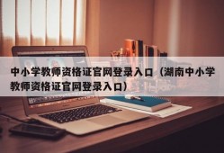 中小学教师资格证官网登录入口（湖南中小学教师资格证官网登录入口）