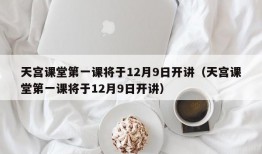 天宫课堂第一课将于12月9日开讲（天宫课堂第一课将于12月9日开讲）