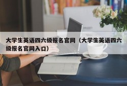 大学生英语四六级报名官网（大学生英语四六级报名官网入口）