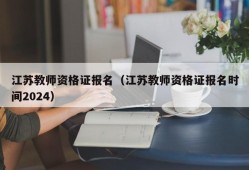 江苏教师资格证报名（江苏教师资格证报名时间2024）