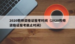 2020教师资格证报考时间（2020教师资格证报考截止时间）