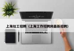 上海社工招聘（上海工作招聘网最新招聘）