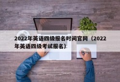 2022年英语四级报名时间官网（2022年英语四级考试报名）