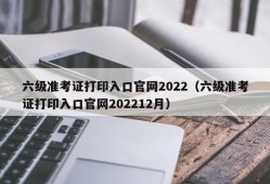 六级准考证打印入口官网2022（六级准考证打印入口官网202212月）