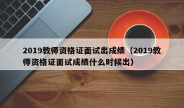 2019教师资格证面试出成绩（2019教师资格证面试成绩什么时候出）