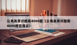 公务员常识题库4000题（公务员常识题库4000题百度云）