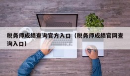 税务师成绩查询官方入口（税务师成绩官网查询入口）