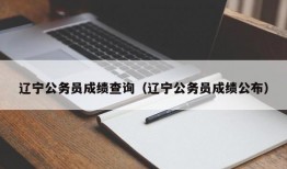 辽宁公务员成绩查询（辽宁公务员成绩公布）