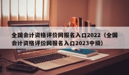 全国会计资格评价网报名入口2022（全国会计资格评价网报名入口2023中级）