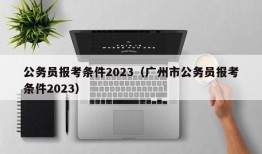 公务员报考条件2023（广州市公务员报考条件2023）