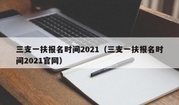 三支一扶报名时间2021（三支一扶报名时间2021官网）