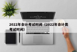 2022年会计考试时间（2022年会计类考试时间）