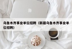 乌鲁木齐事业单位招聘（新疆乌鲁木齐事业单位招聘）