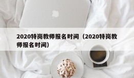 2020特岗教师报名时间（2020特岗教师报名时间）