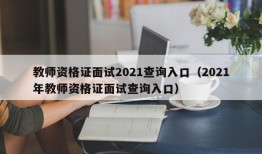 教师资格证面试2021查询入口（2021年教师资格证面试查询入口）