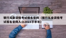 银行从业资格考试报名官网（银行从业资格考试报名官网入口2023下半年）