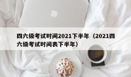 四六级考试时间2021下半年（2021四六级考试时间表下半年）