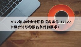 2022年中级会计职称报名条件（2022中级会计职称报名条件和要求）