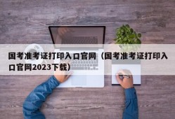 国考准考证打印入口官网（国考准考证打印入口官网2023下载）